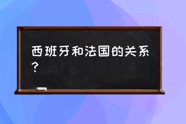 西班牙属于法国 西班牙和法国的关系？