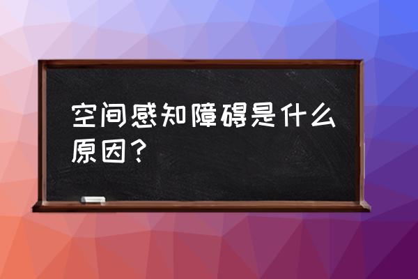 结构和空间知觉障碍 空间感知障碍是什么原因？