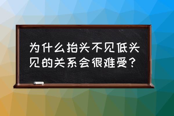 为什么说抬头不见低头见 为什么抬头不见低头见的关系会很难受？