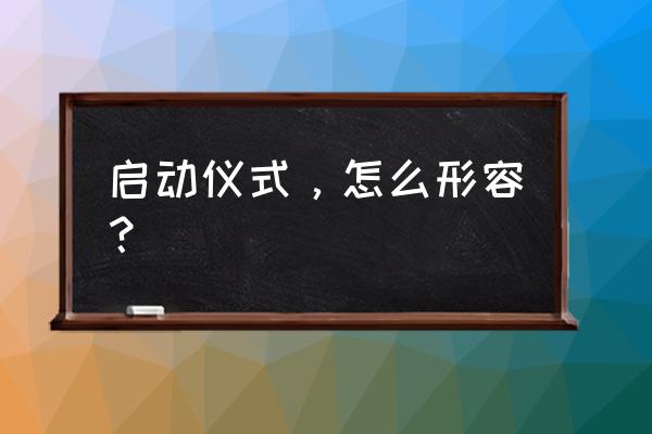 启动仪式怎么形容 启动仪式，怎么形容？