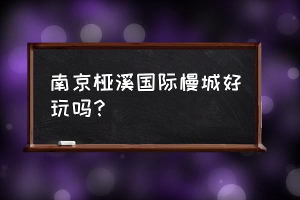 中国国际慢城有几个 南京桠溪国际慢城好玩吗？