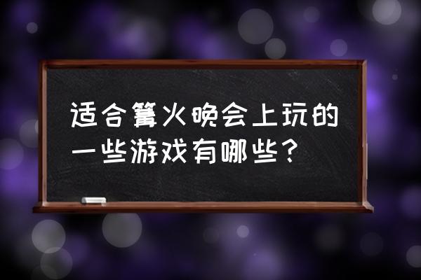 户外篝火晚会游戏 适合篝火晚会上玩的一些游戏有哪些？