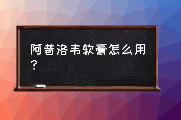 阿昔洛韦软膏一般用多久 阿昔洛韦软膏怎么用？