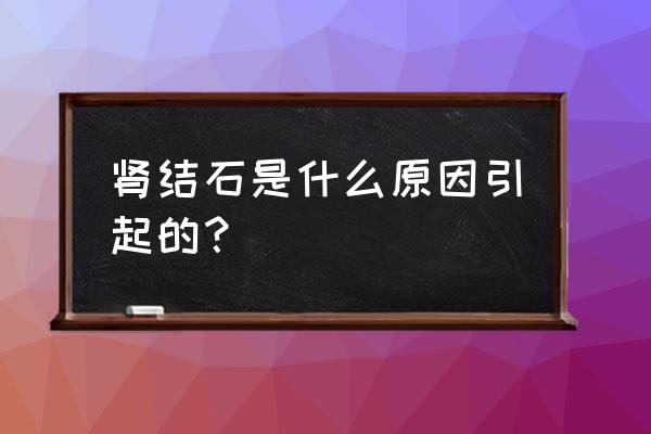 引起肾结石的主要原因 肾结石是什么原因引起的？