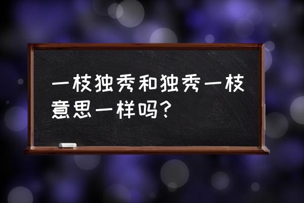 一支独秀还是一枝独秀 一枝独秀和独秀一枝意思一样吗？