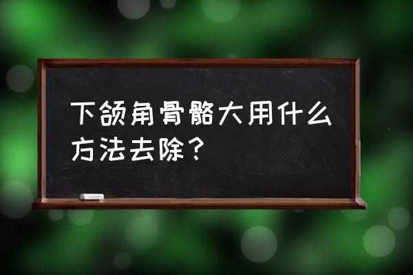 下颌角磨骨能从外面做吗 下颌角骨骼大用什么方法去除？