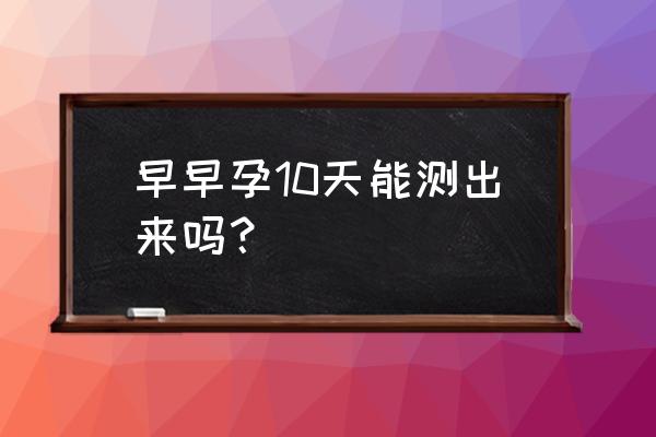 早早孕一般几天能测出 早早孕10天能测出来吗？