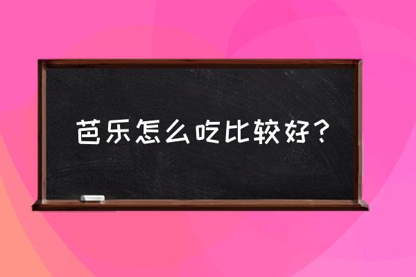 芭乐吃了有什么好处 芭乐怎么吃比较好？