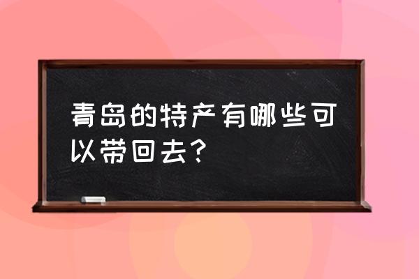 青岛可以带的特产 青岛的特产有哪些可以带回去？