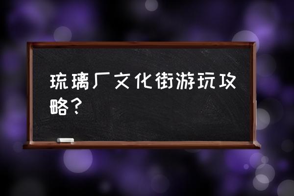 琉璃厂文化街好玩吗 琉璃厂文化街游玩攻略？