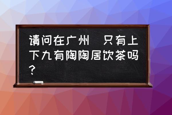 广州上下九陶陶居 请问在广州　只有上下九有陶陶居饮茶吗？