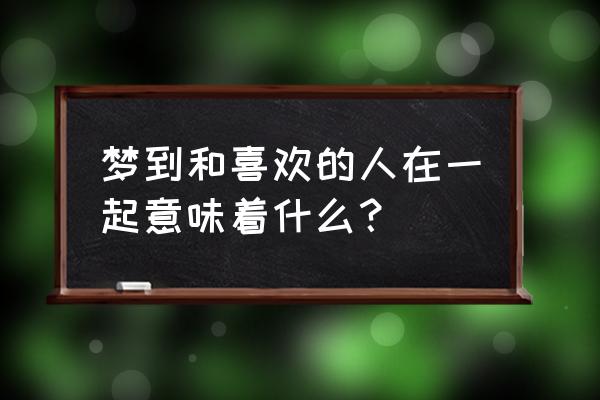 梦见和自己喜欢的人打闹 梦到和喜欢的人在一起意味着什么？