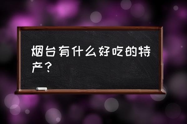 烟台有什么好吃的特产 烟台有什么好吃的特产？