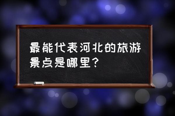 河北的著名景点名称 最能代表河北的旅游景点是哪里？