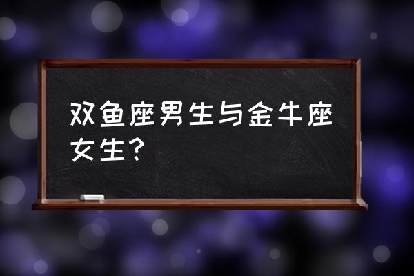 双鱼男金牛女谁更主动 双鱼座男生与金牛座女生？