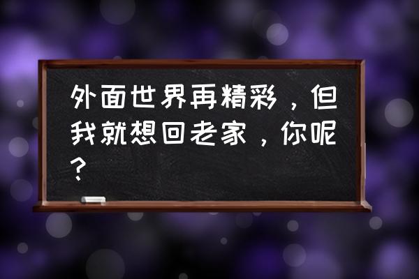 世界再精彩也要回家 外面世界再精彩，但我就想回老家，你呢？