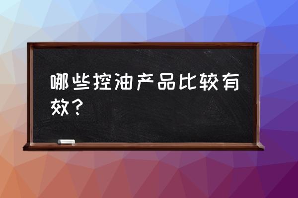 什么产品控油效果好 哪些控油产品比较有效？