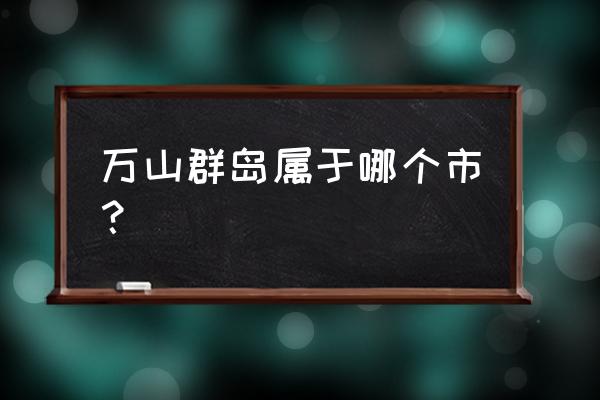 万山群岛属于哪个市 万山群岛属于哪个市？