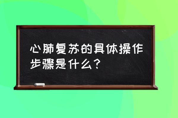 心肺复苏术的步骤 心肺复苏的具体操作步骤是什么？