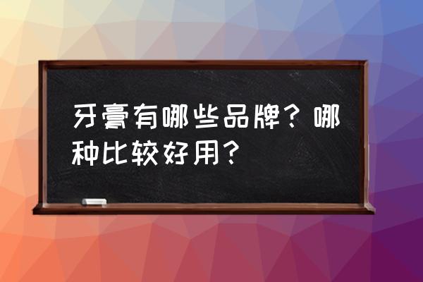 牙膏品牌名称大全 牙膏有哪些品牌？哪种比较好用？