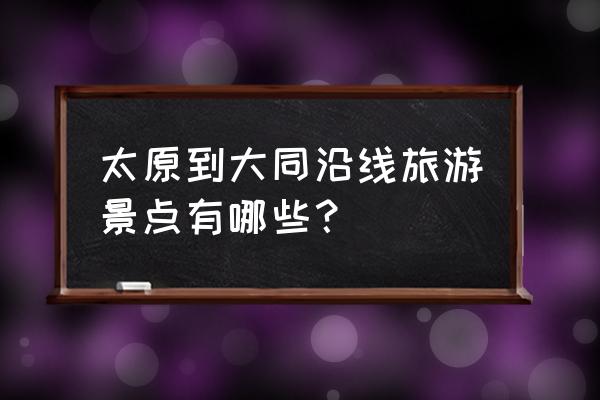 太原到大同路上有什么景点 太原到大同沿线旅游景点有哪些？