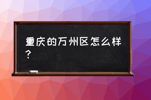 万州是怎样一个城市 重庆的万州区怎么样？