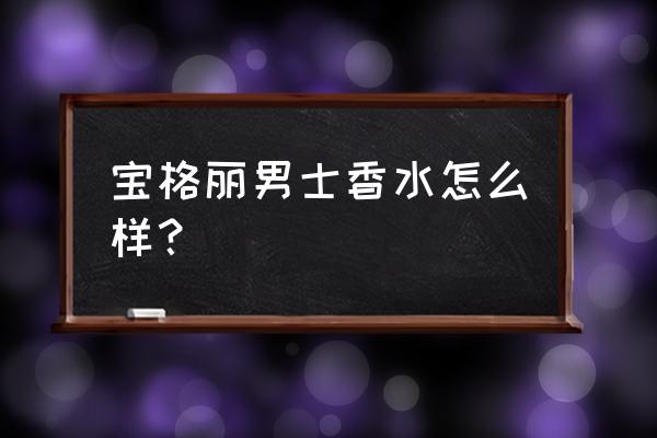 宝格丽男士香水哪款好 宝格丽男士香水怎么样？