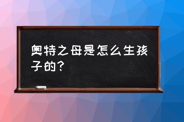 奥特之母怎么生小孩 奥特之母是怎么生孩子的？