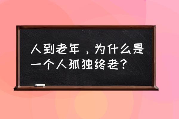 孤独一人终老 人到老年，为什么是一个人孤独终老？