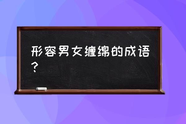 耳鬓厮磨用在夫妻上 形容男女缠绵的成语？