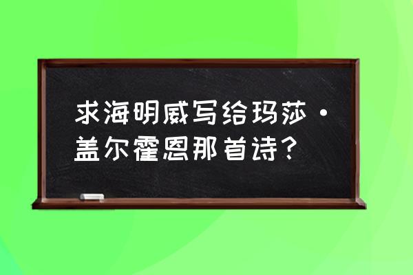 海明威与盖尔霍恩160 求海明威写给玛莎·盖尔霍恩那首诗？