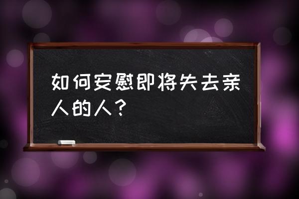 安慰即将失去亲人的话 如何安慰即将失去亲人的人？