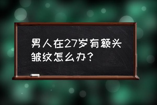 上面部除皱是哪些部位 男人在27岁有额头皱纹怎么办？