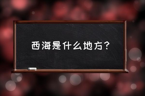 西海是指那里 西海是什么地方？