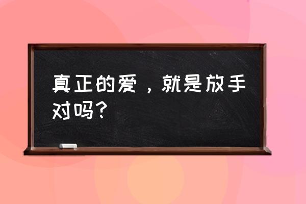 真正的爱是放手和成全 真正的爱，就是放手对吗？