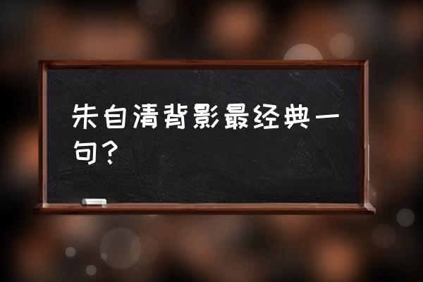 朱自清背影最经典一句 朱自清背影最经典一句？