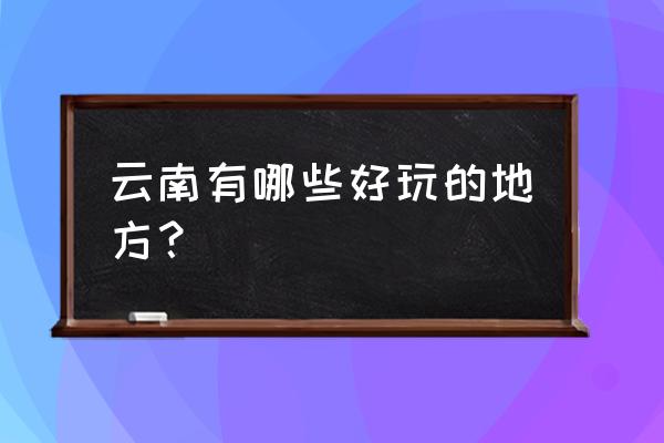 云南好玩的地方有哪些地方 云南有哪些好玩的地方？