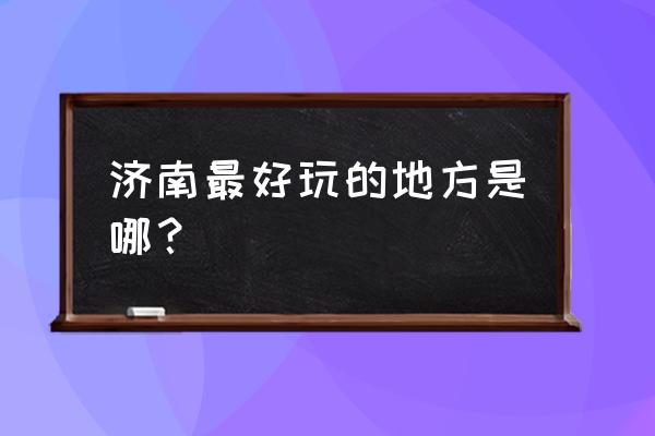 济南哪里最好玩的地方 济南最好玩的地方是哪？