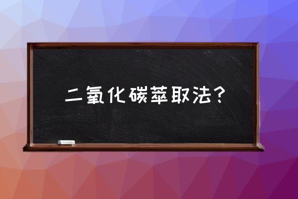 超临界二氧化碳流体萃取 二氧化碳萃取法？