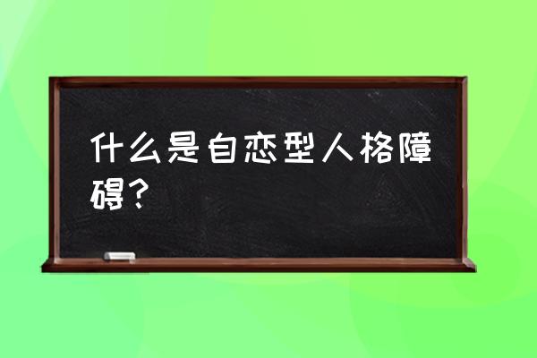 怀疑自己是自恋型人格 什么是自恋型人格障碍？