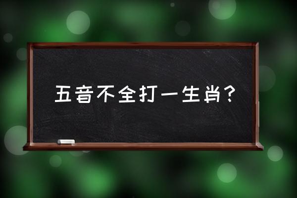 五音不全是什么生肖 五音不全打一生肖？