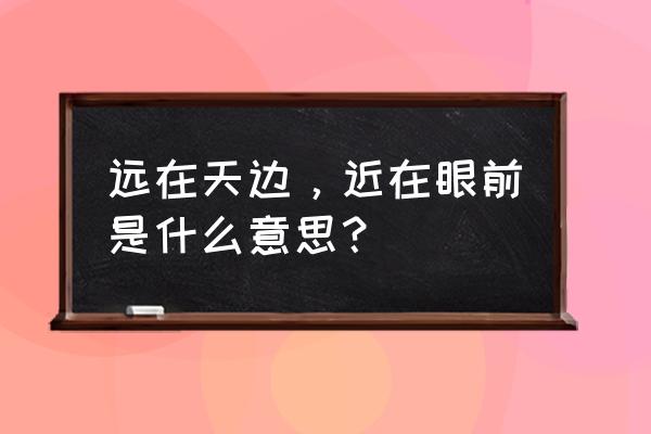 远在天边近在眼前指谁 远在天边，近在眼前是什么意思？