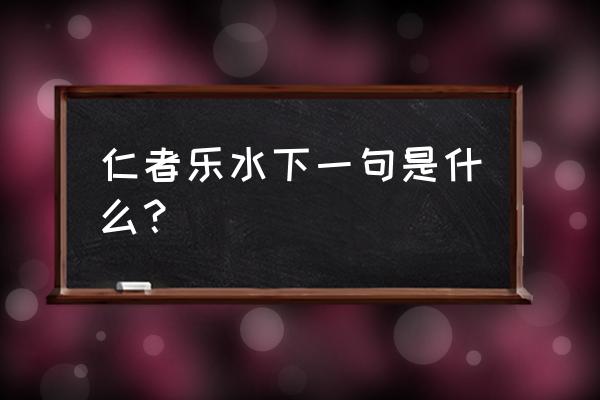 智者乐水仁者乐山下一句 仁者乐水下一句是什么？