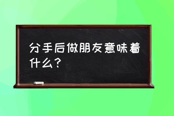 分手了做朋友代表着什么 分手后做朋友意味着什么？