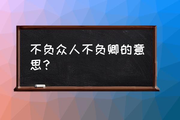 不负众人不负卿什么意思 不负众人不负卿的意思？