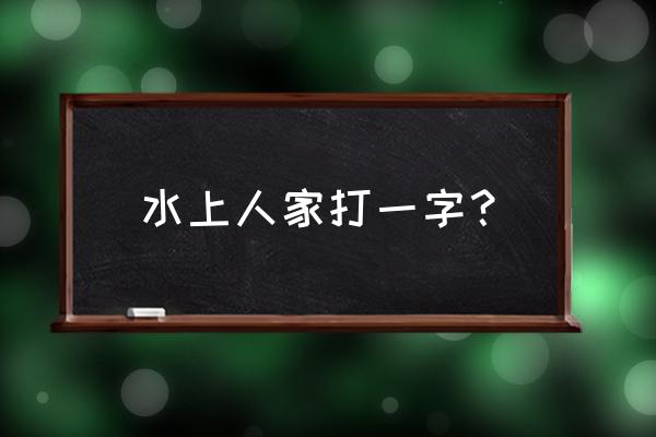 水上人家打一个字 水上人家打一字？