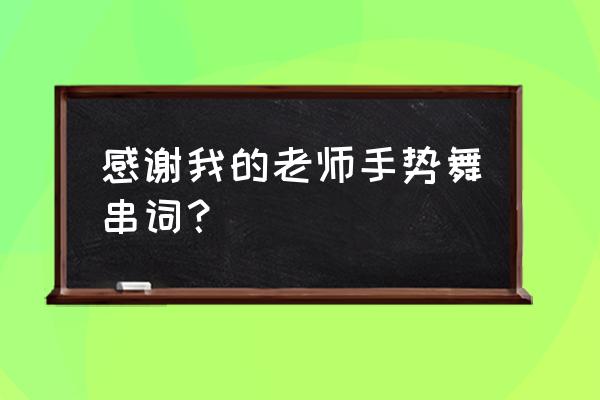 老师谢谢你串词 感谢我的老师手势舞串词？