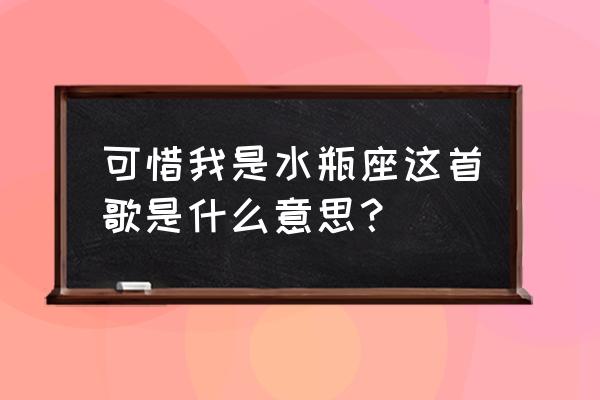 可惜我是水瓶座含义 可惜我是水瓶座这首歌是什么意思？