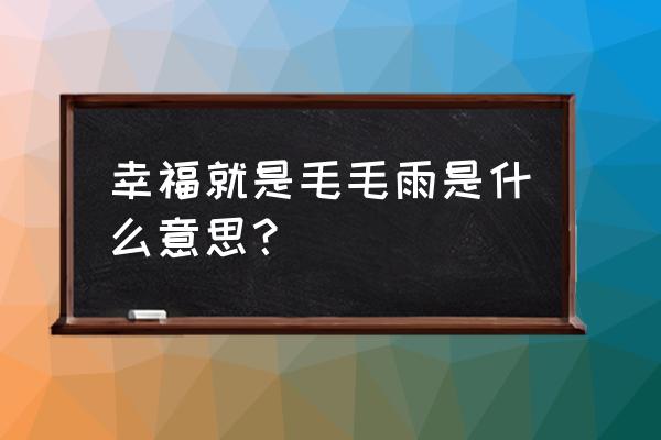 幸福不是毛毛雨啥意思 幸福就是毛毛雨是什么意思？