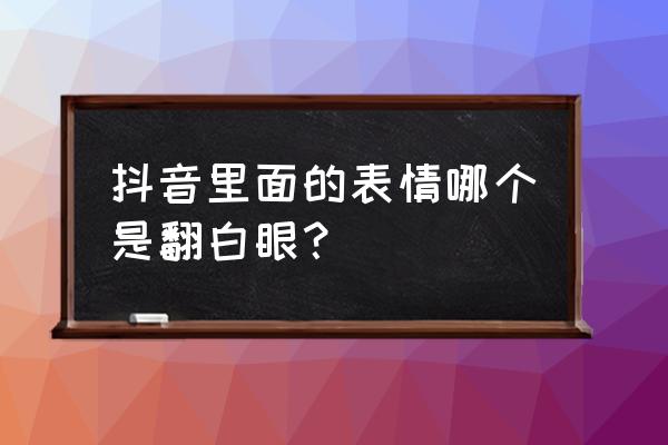 向上翻白眼表情包 抖音里面的表情哪个是翻白眼？